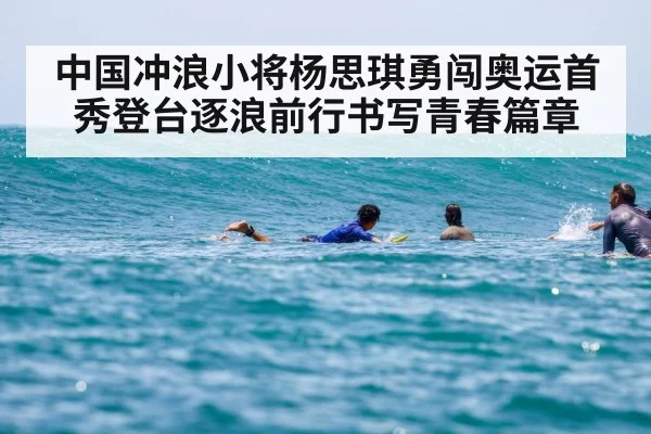 中国冲浪小将杨思琪勇闯奥运首秀登台逐浪前行书写青春篇章
