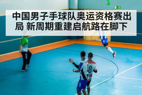 中国男子手球队奥运资格赛出局 新周期重建启航路在脚下