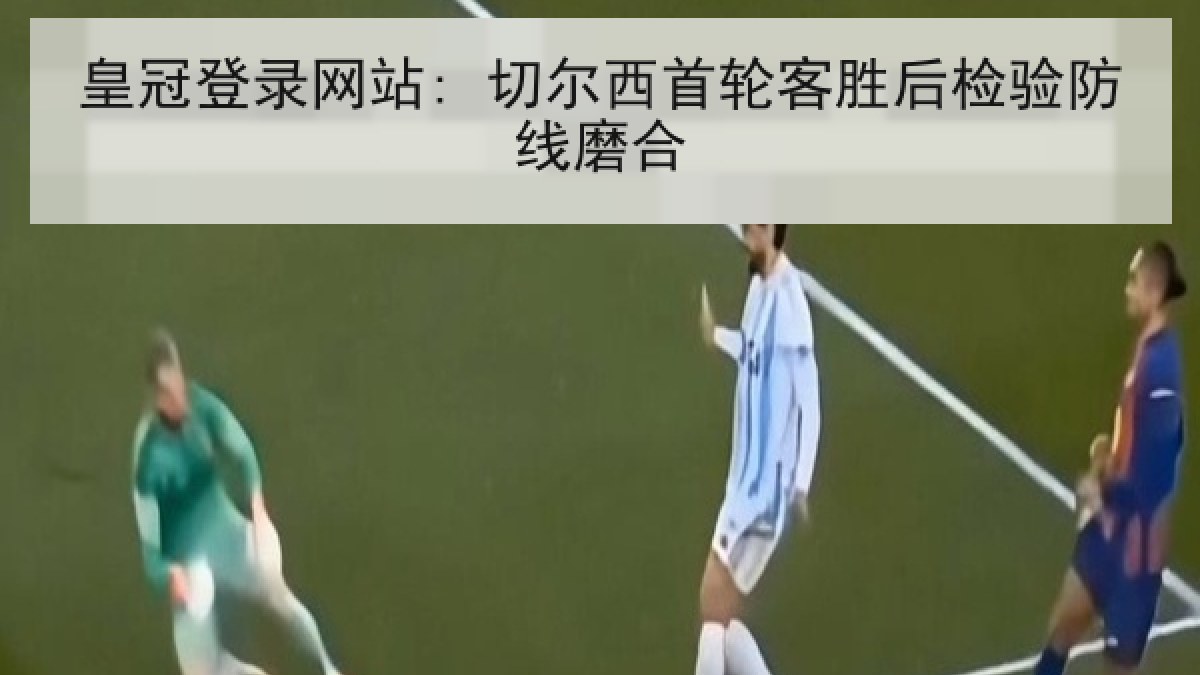 皇冠登录网站: 切尔西首轮客胜后检验防线磨合 皇冠登录网站: 切尔西首轮客胜后检验防线磨合