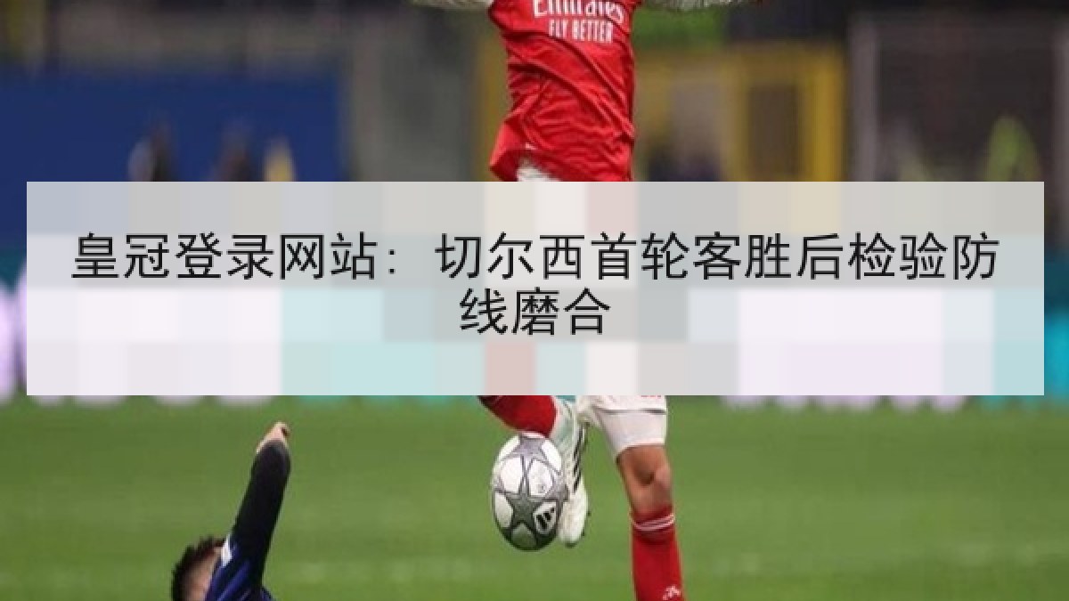 皇冠登录网站: 切尔西首轮客胜后检验防线磨合 皇冠登录网站: 切尔西首轮客胜后检验防线磨合