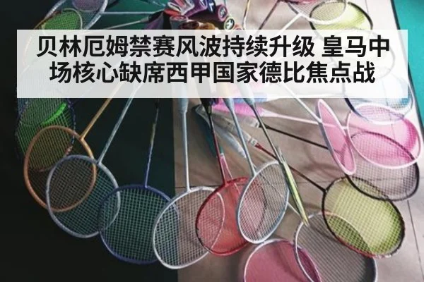 贝林厄姆禁赛风波持续升级 皇马中场核心缺席西甲国家德比焦点战