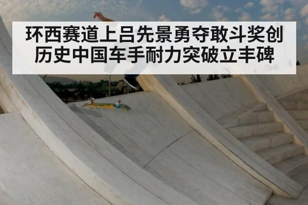 环西赛道上吕先景勇夺敢斗奖创历史中国车手耐力突破立丰碑