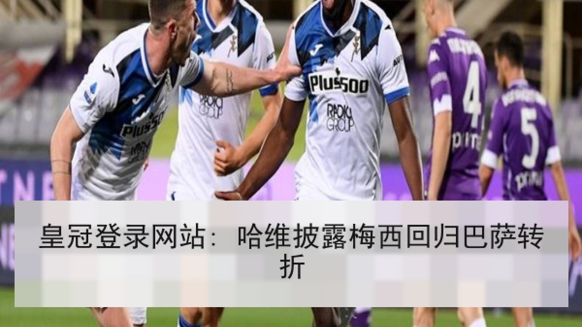 皇冠登录网站: 哈维披露梅西回归巴萨转折