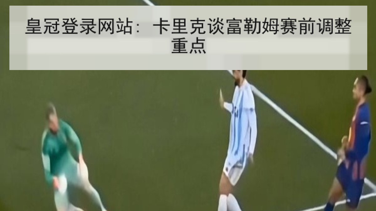 皇冠登录网站: 卡里克谈富勒姆赛前调整重点 皇冠登录网站: 卡里克谈富勒姆赛前调整重点